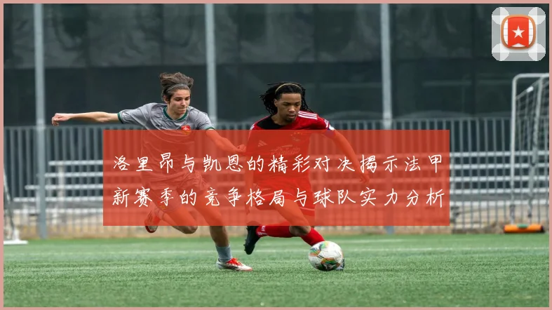 洛里昂与凯恩的精彩对决揭示法甲新赛季的竞争格局与球队实力分析