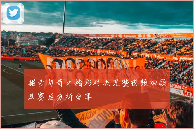 掘金与奇才精彩对决完整视频回顾及赛后分析分享